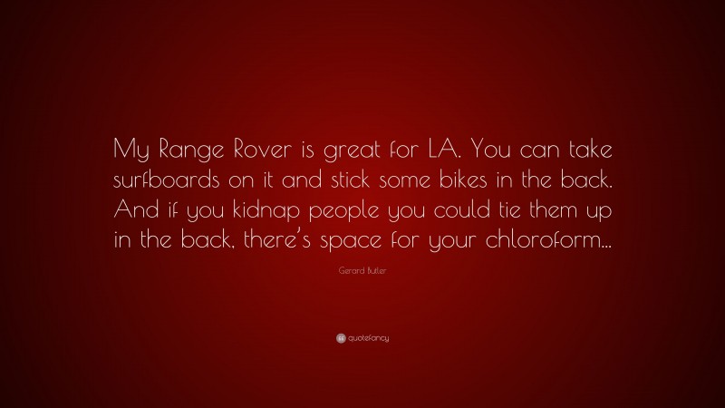 Gerard Butler Quote: “My Range Rover is great for LA. You can take surfboards on it and stick some bikes in the back. And if you kidnap people you could tie them up in the back, there’s space for your chloroform...”