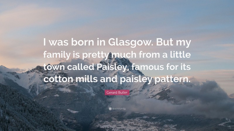 Gerard Butler Quote: “I was born in Glasgow. But my family is pretty much from a little town called Paisley, famous for its cotton mills and paisley pattern.”