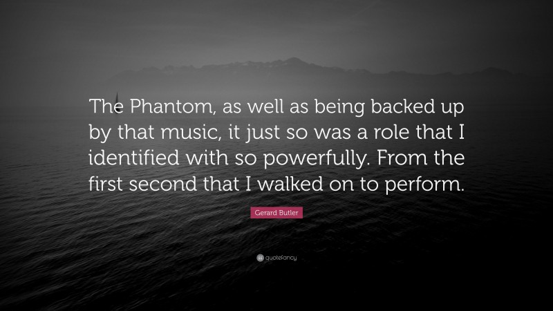 Gerard Butler Quote: “The Phantom, as well as being backed up by that music, it just so was a role that I identified with so powerfully. From the first second that I walked on to perform.”