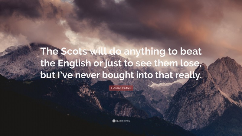 Gerard Butler Quote: “The Scots will do anything to beat the English or just to see them lose, but I’ve never bought into that really.”