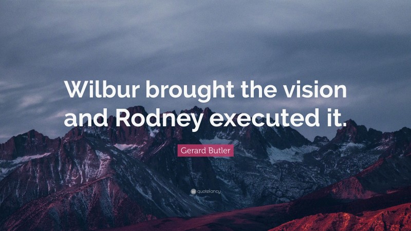 Gerard Butler Quote: “Wilbur brought the vision and Rodney executed it.”