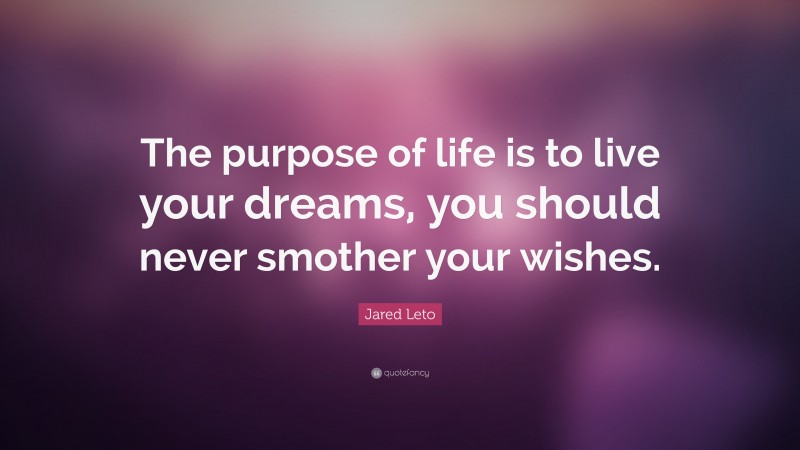 Jared Leto Quote: “The purpose of life is to live your dreams, you should never smother your wishes.”