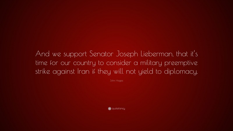 John Hagee Quote: “And we support Senator Joseph Lieberman, that it’s time for our country to consider a military preemptive strike against Iran if they will not yield to diplomacy.”