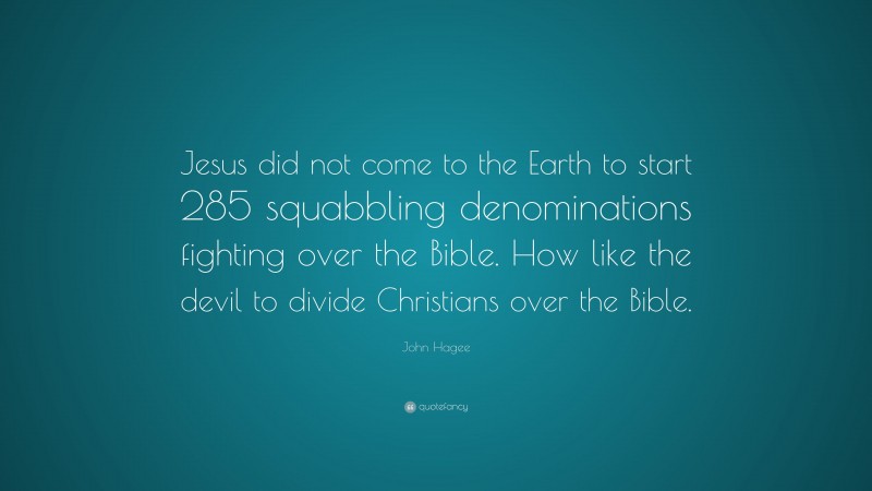 John Hagee Quote: “Jesus did not come to the Earth to start 285 squabbling denominations fighting over the Bible. How like the devil to divide Christians over the Bible.”