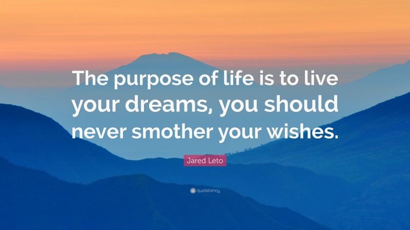 Jared Leto Quote: “The purpose of life is to live your dreams, you should never smother your wishes.”