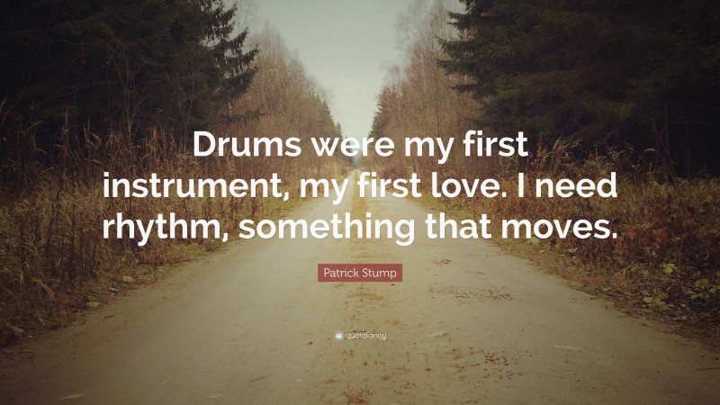 Patrick Stump Quote: “Drums were my first instrument, my first love. I need rhythm, something that moves.”