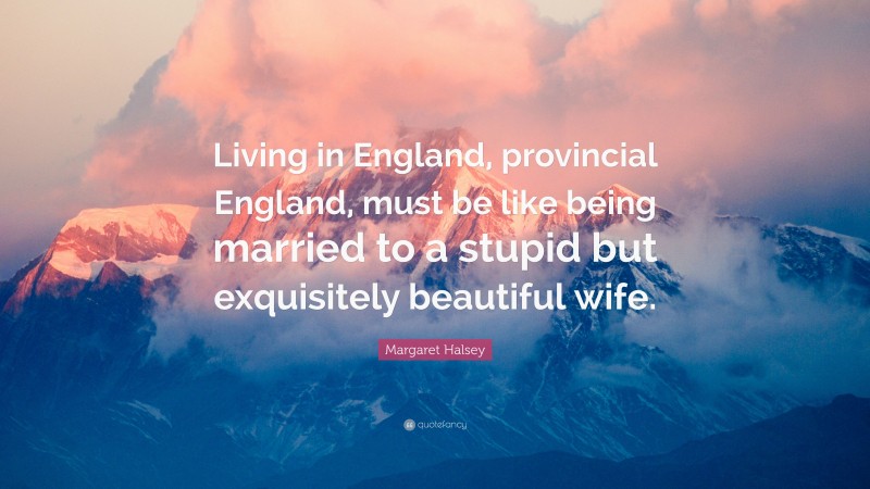 Margaret Halsey Quote: “Living in England, provincial England, must be like being married to a stupid but exquisitely beautiful wife.”