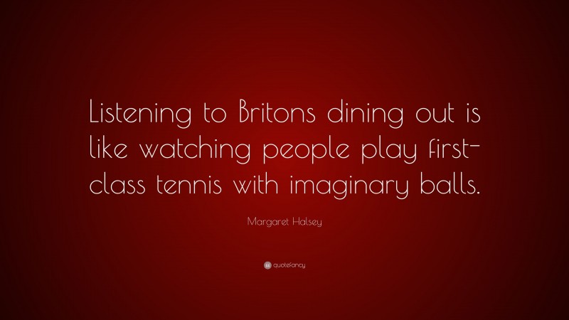 Margaret Halsey Quote: “Listening to Britons dining out is like watching people play first-class tennis with imaginary balls.”