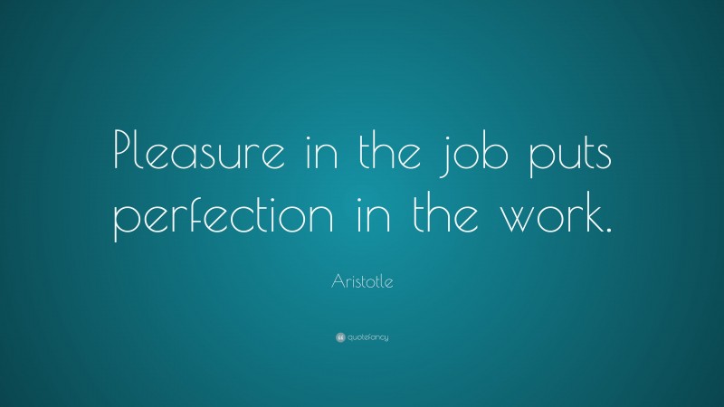 Aristotle Quote: “Pleasure in the job puts perfection in the work.”