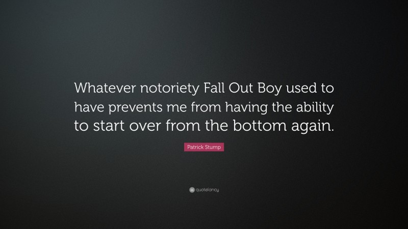 Patrick Stump Quote: “Whatever notoriety Fall Out Boy used to have prevents me from having the ability to start over from the bottom again.”