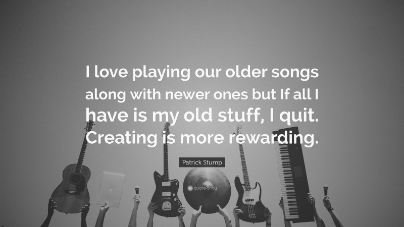 Patrick Stump Quote: “I love playing our older songs along with newer ones but If all I have is my old stuff, I quit. Creating is more rewarding.”