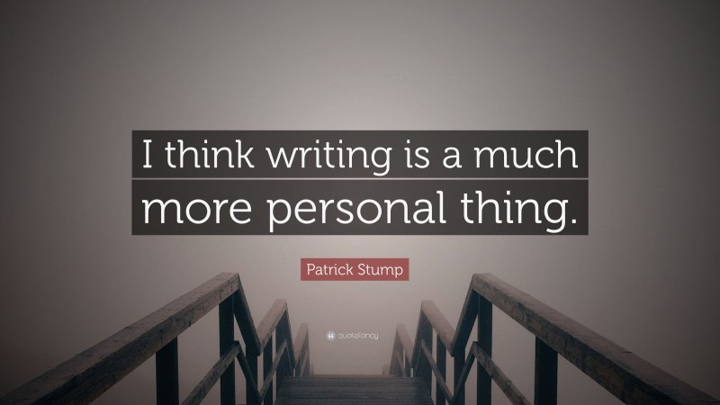 Patrick Stump Quote: “I think writing is a much more personal thing.”