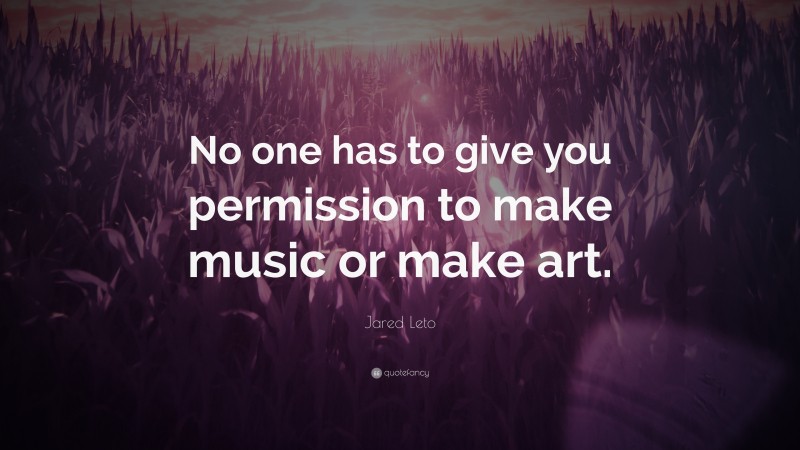 Jared Leto Quote: “No one has to give you permission to make music or make art.”