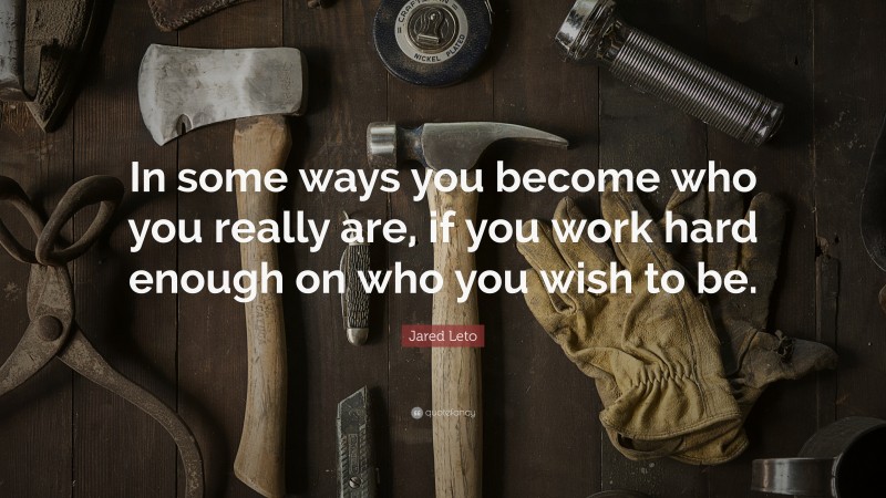 Jared Leto Quote: “In some ways you become who you really are, if you work hard enough on who you wish to be.”