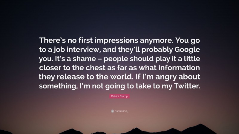 Patrick Stump Quote: “There’s no first impressions anymore. You go to a job interview, and they’ll probably Google you. It’s a shame – people should play it a little closer to the chest as far as what information they release to the world. If I’m angry about something, I’m not going to take to my Twitter.”