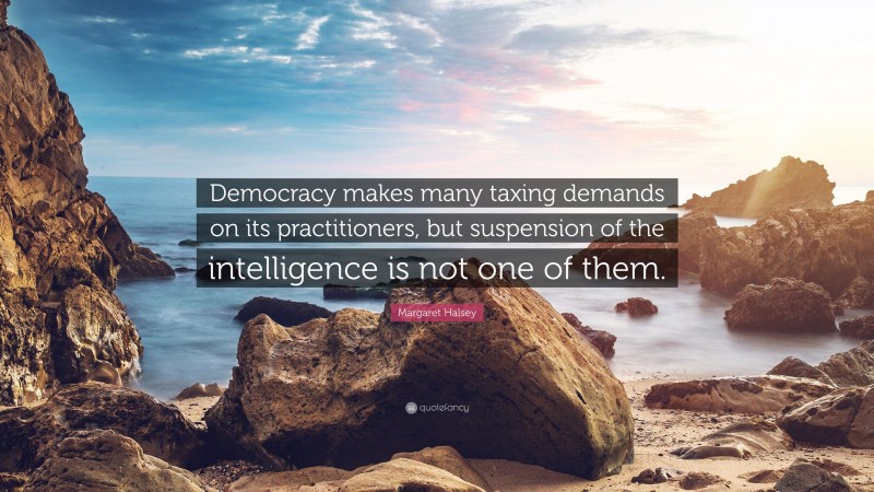 Margaret Halsey Quote: “Democracy makes many taxing demands on its practitioners, but suspension of the intelligence is not one of them.”