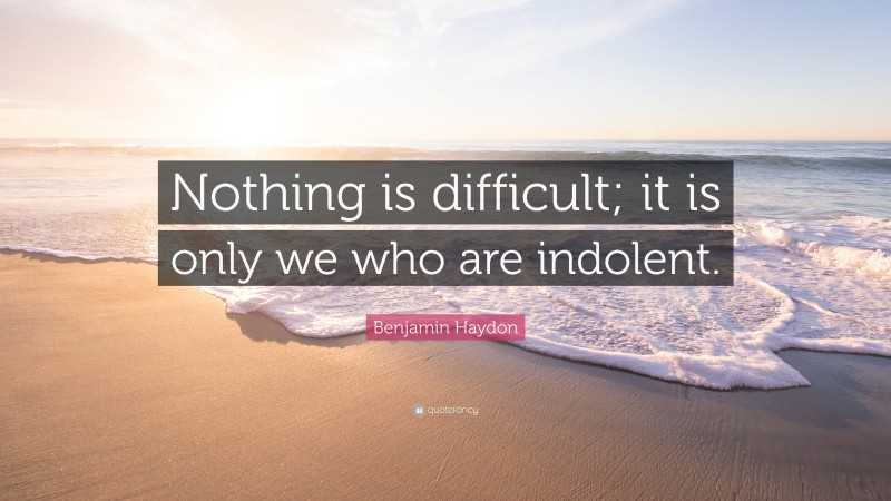 Benjamin Haydon Quote: “Nothing is difficult; it is only we who are indolent.”