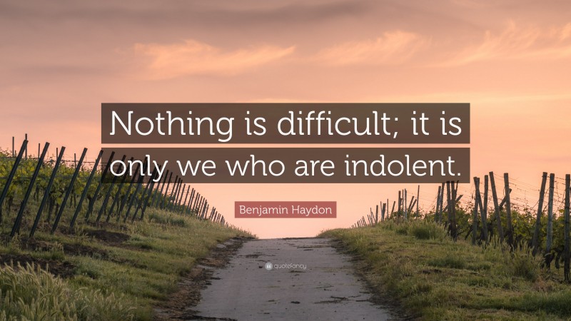 Benjamin Haydon Quote: “Nothing is difficult; it is only we who are indolent.”