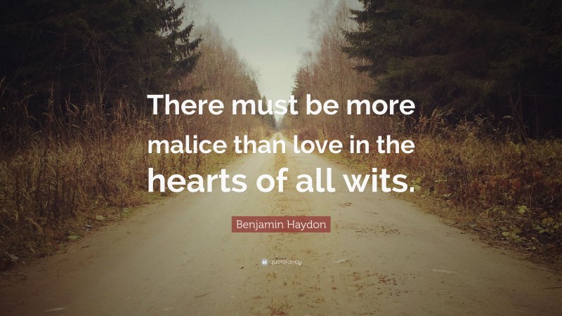 Benjamin Haydon Quote: “There must be more malice than love in the hearts of all wits.”