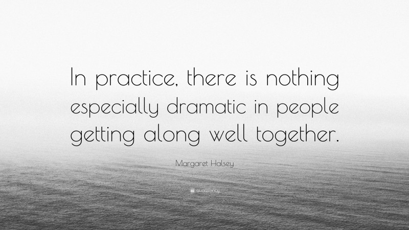 Margaret Halsey Quote: “In practice, there is nothing especially dramatic in people getting along well together.”