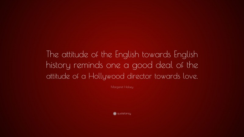 Margaret Halsey Quote: “The attitude of the English towards English history reminds one a good deal of the attitude of a Hollywood director towards love.”