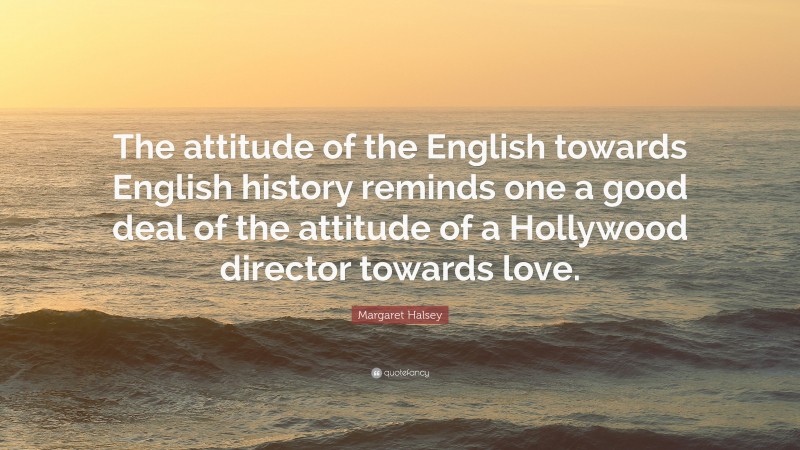 Margaret Halsey Quote: “The attitude of the English towards English history reminds one a good deal of the attitude of a Hollywood director towards love.”