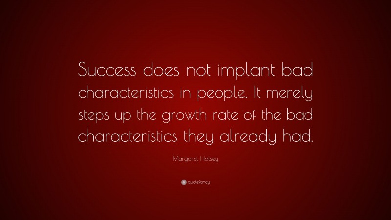 Margaret Halsey Quote: “Success does not implant bad characteristics in people. It merely steps up the growth rate of the bad characteristics they already had.”