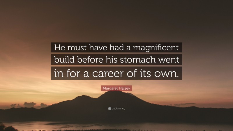 Margaret Halsey Quote: “He must have had a magnificent build before his stomach went in for a career of its own.”