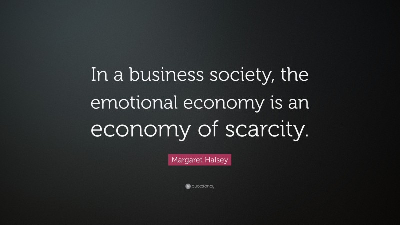 Margaret Halsey Quote: “In a business society, the emotional economy is an economy of scarcity.”