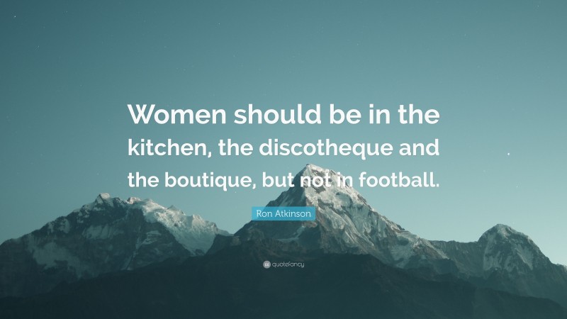 Ron Atkinson Quote: “Women should be in the kitchen, the discotheque and the boutique, but not in football.”