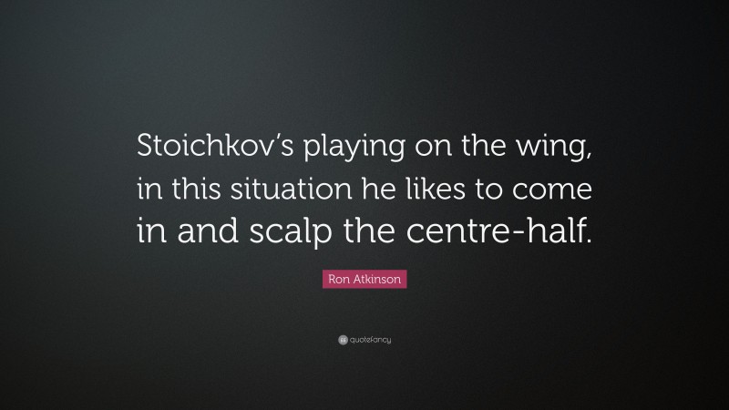 Ron Atkinson Quote: “Stoichkov’s playing on the wing, in this situation he likes to come in and scalp the centre-half.”