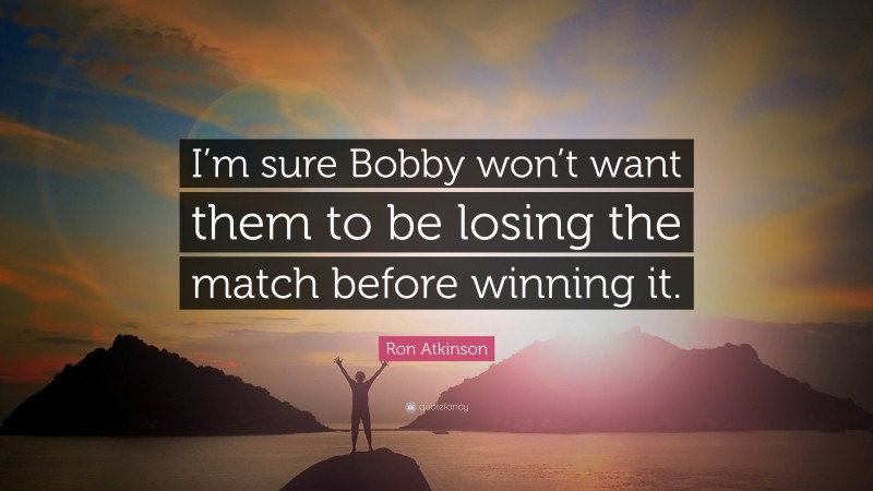 Ron Atkinson Quote: “I’m sure Bobby won’t want them to be losing the match before winning it.”