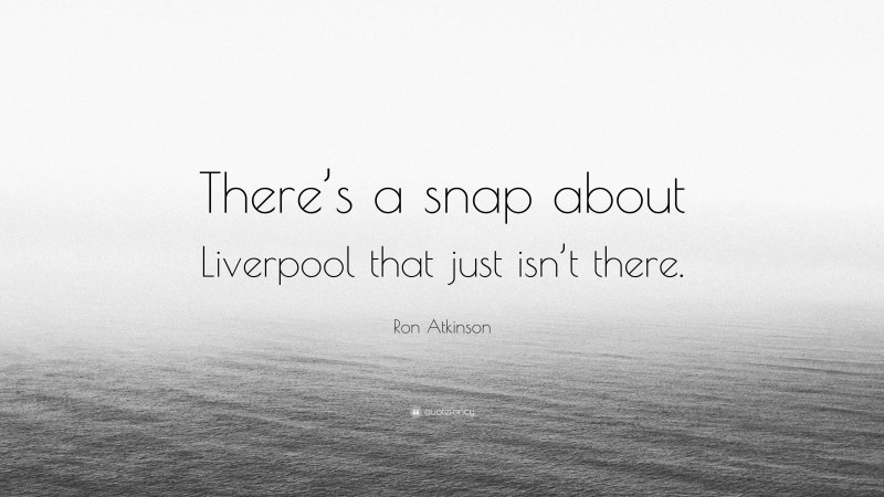 Ron Atkinson Quote: “There’s a snap about Liverpool that just isn’t there.”