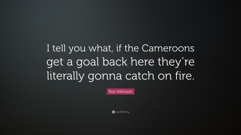 Ron Atkinson Quote: “I tell you what, if the Cameroons get a goal back here they’re literally gonna catch on fire.”