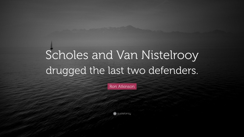 Ron Atkinson Quote: “Scholes and Van Nistelrooy drugged the last two defenders.”
