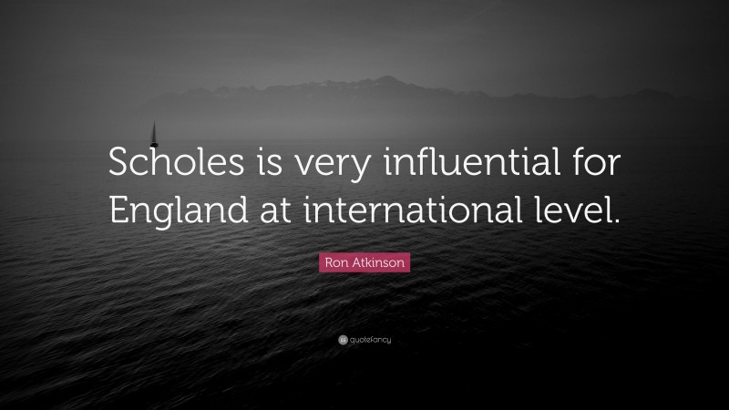 Ron Atkinson Quote: “Scholes is very influential for England at international level.”
