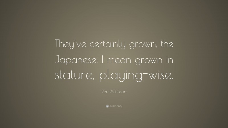 Ron Atkinson Quote: “They’ve certainly grown, the Japanese. I mean grown in stature, playing-wise.”
