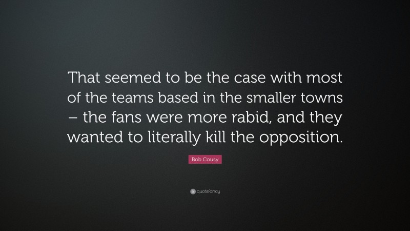 Bob Cousy Quote: “That seemed to be the case with most of the teams based in the smaller towns – the fans were more rabid, and they wanted to literally kill the opposition.”