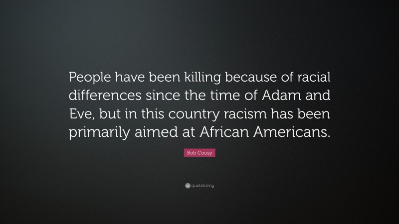 Bob Cousy Quote: “People have been killing because of racial differences since the time of Adam and Eve, but in this country racism has been primarily aimed at African Americans.”