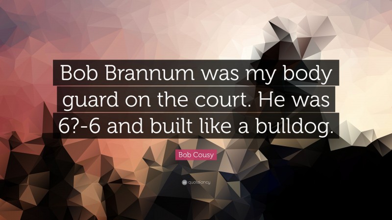 Bob Cousy Quote: “Bob Brannum was my body guard on the court. He was 6?-6 and built like a bulldog.”