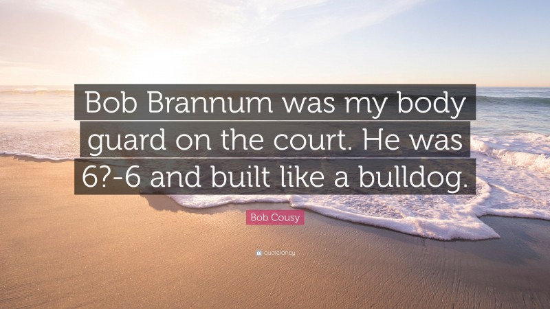 Bob Cousy Quote: “Bob Brannum was my body guard on the court. He was 6?-6 and built like a bulldog.”