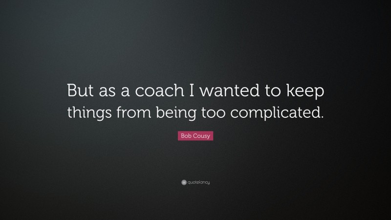 Bob Cousy Quote: “But as a coach I wanted to keep things from being too complicated.”