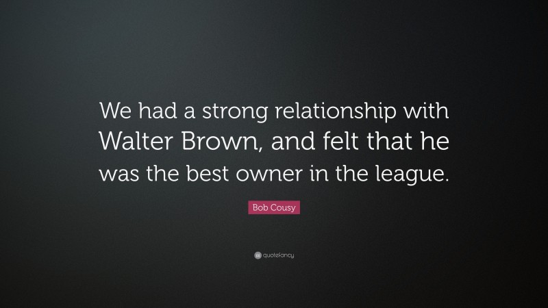 Bob Cousy Quote: “We had a strong relationship with Walter Brown, and felt that he was the best owner in the league.”