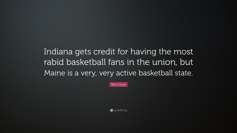 Bob Cousy Quote: “Indiana gets credit for having the most rabid basketball fans in the union, but Maine is a very, very active basketball state.”