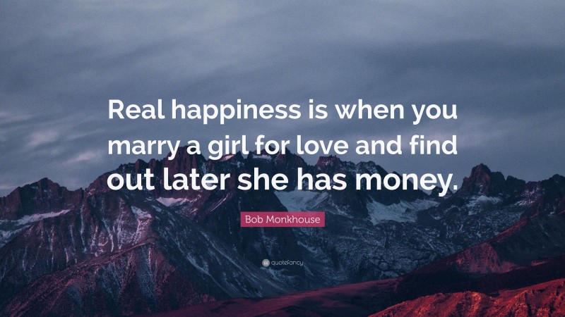 Bob Monkhouse Quote: “Real happiness is when you marry a girl for love and find out later she has money.”