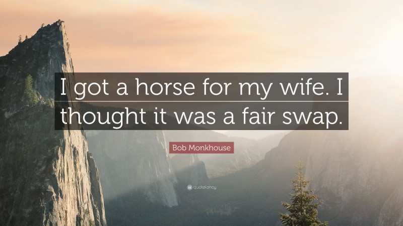 Bob Monkhouse Quote: “I got a horse for my wife. I thought it was a fair swap.”