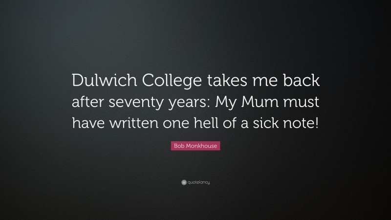 Bob Monkhouse Quote: “Dulwich College takes me back after seventy years: My Mum must have written one hell of a sick note!”