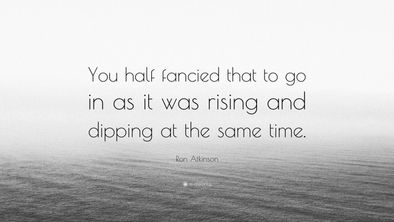 Ron Atkinson Quote: “You half fancied that to go in as it was rising and dipping at the same time.”