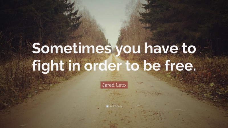 Jared Leto Quote: “Sometimes you have to fight in order to be free.”