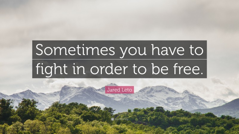 Jared Leto Quote: “Sometimes you have to fight in order to be free.”